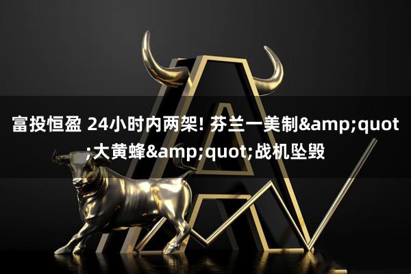 富投恒盈 24小时内两架! 芬兰一美制&quot;大黄蜂&quot;战机坠毁