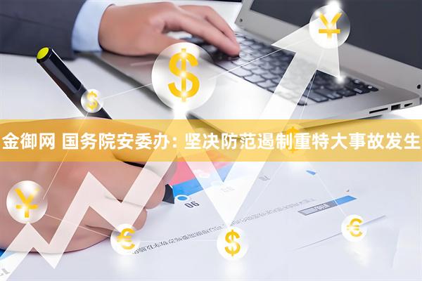 金御网 国务院安委办: 坚决防范遏制重特大事故发生