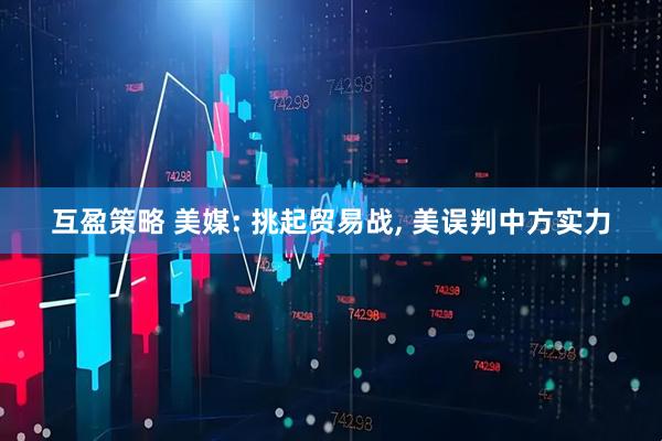 互盈策略 美媒: 挑起贸易战, 美误判中方实力