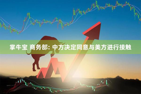 掌牛宝 商务部: 中方决定同意与美方进行接触
