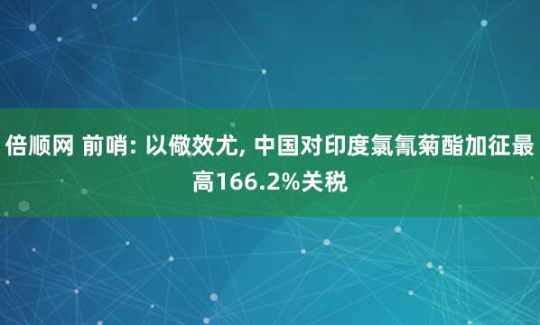 倍顺网 前哨: 以儆效尤, 中国对印度氯氰菊酯加征最高166.2%关税