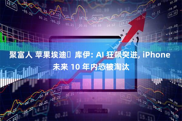 聚富人 苹果埃迪・库伊: AI 狂飙突进, iPhone 未来 10 年内恐被淘汰