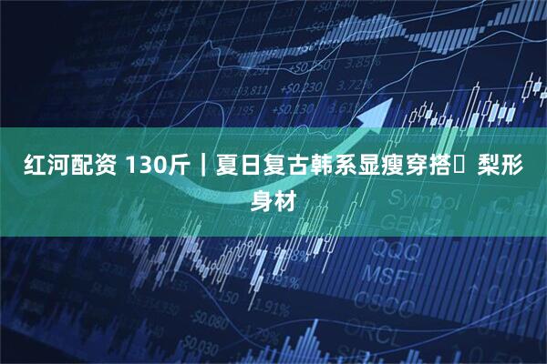 红河配资 130斤｜夏日复古韩系显瘦穿搭✨梨形身材