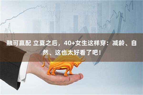 融可赢配 立夏之后，40+女生这样穿：减龄、自然、这也太好看了吧！