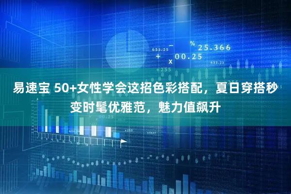 易速宝 50+女性学会这招色彩搭配，夏日穿搭秒变时髦优雅范，魅力值飙升