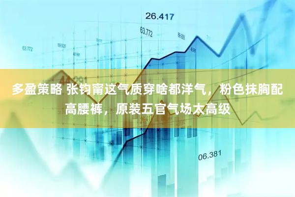 多盈策略 张钧甯这气质穿啥都洋气，粉色抹胸配高腰裤，原装五官气场太高级