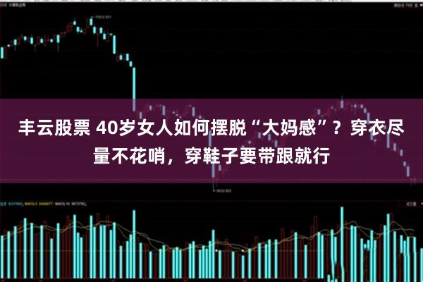 丰云股票 40岁女人如何摆脱“大妈感”？穿衣尽量不花哨，穿鞋子要带跟就行