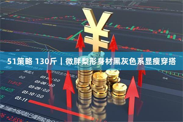 51策略 130斤｜微胖梨形身材黑灰色系显瘦穿搭