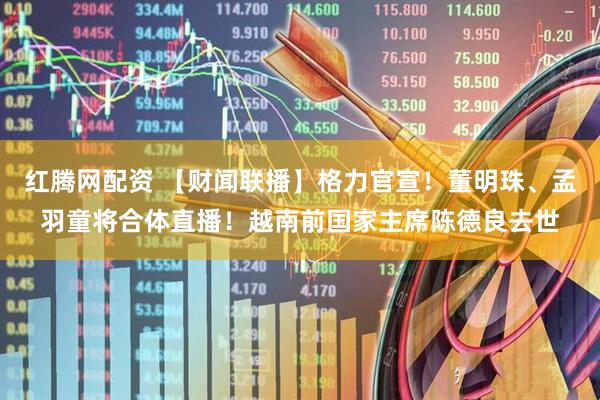 红腾网配资 【财闻联播】格力官宣！董明珠、孟羽童将合体直播！越南前国家主席陈德良去世