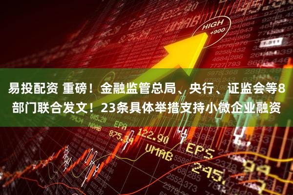 易投配资 重磅！金融监管总局、央行、证监会等8部门联合发文！23条具体举措支持小微企业融资