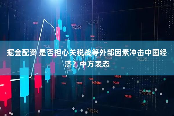 掘金配资 是否担心关税战等外部因素冲击中国经济？中方表态