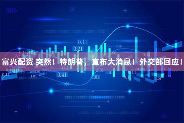 富兴配资 突然！特朗普，宣布大消息！外交部回应！