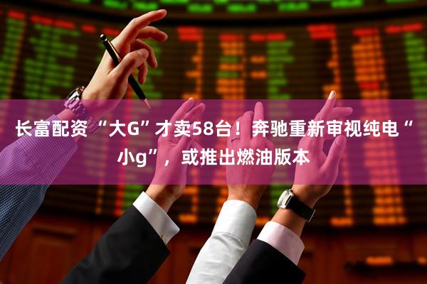 长富配资 “大G”才卖58台！奔驰重新审视纯电“小g”，或推出燃油版本