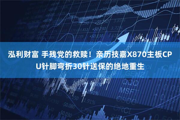 泓利财富 手残党的救赎！亲历技嘉X870主板CPU针脚弯折30针送保的绝地重生