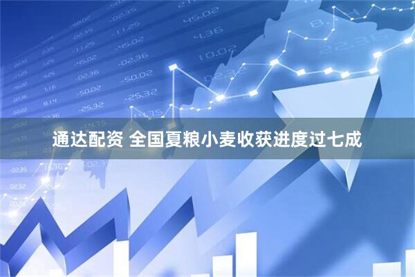 通达配资 全国夏粮小麦收获进度过七成