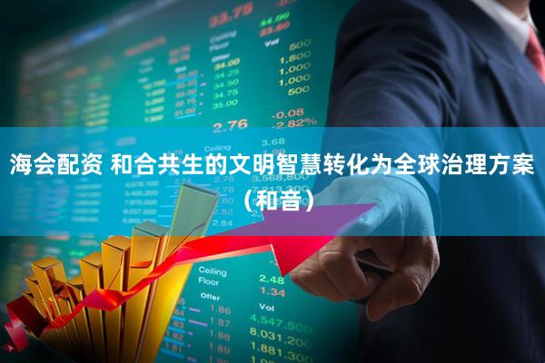 海会配资 和合共生的文明智慧转化为全球治理方案（和音）