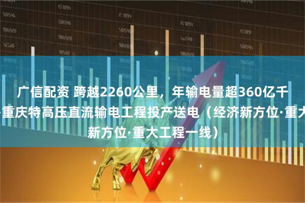 广信配资 跨越2260公里，年输电量超360亿千瓦时 哈密—重庆特高压直流输电工程投产送电（经济新方位·重大工程一线）