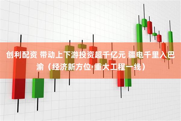 创利配资 带动上下游投资超千亿元 疆电千里入巴渝（经济新方位·重大工程一线）