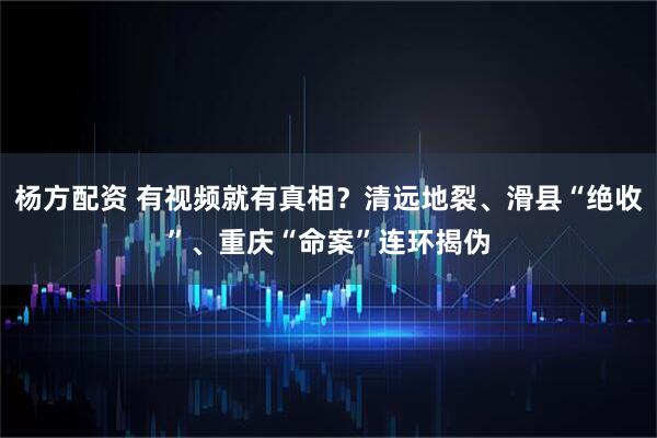 杨方配资 有视频就有真相？清远地裂、滑县“绝收”、重庆“命案”连环揭伪