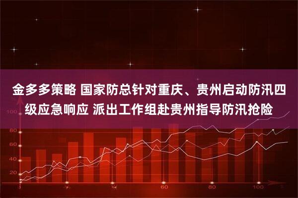 金多多策略 国家防总针对重庆、贵州启动防汛四级应急响应 派出工作组赴贵州指导防汛抢险