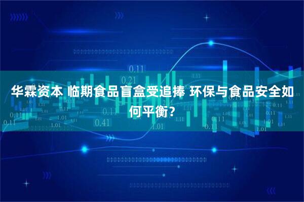 华霖资本 临期食品盲盒受追捧 环保与食品安全如何平衡？