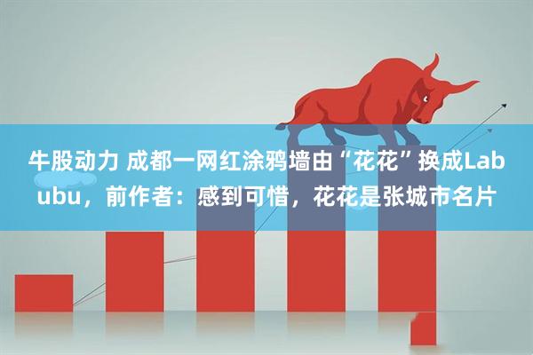 牛股动力 成都一网红涂鸦墙由“花花”换成Labubu，前作者：感到可惜，花花是张城市名片