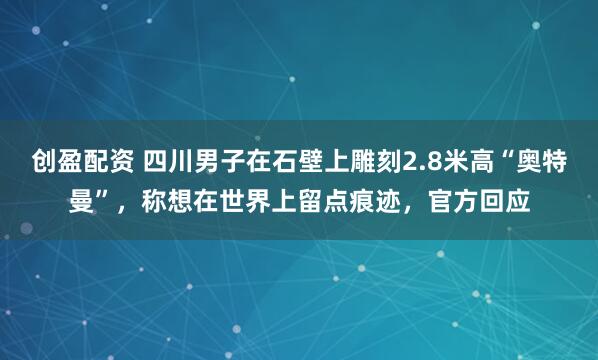 创盈配资 四川男子在石壁上雕刻2.8米高“奥特曼”，称想在世界上留点痕迹，官方回应
