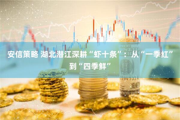 安信策略 湖北潜江深耕“虾十条”：从“一季红”到“四季鲜”