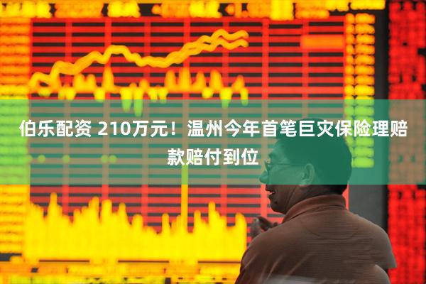 伯乐配资 210万元！温州今年首笔巨灾保险理赔款赔付到位
