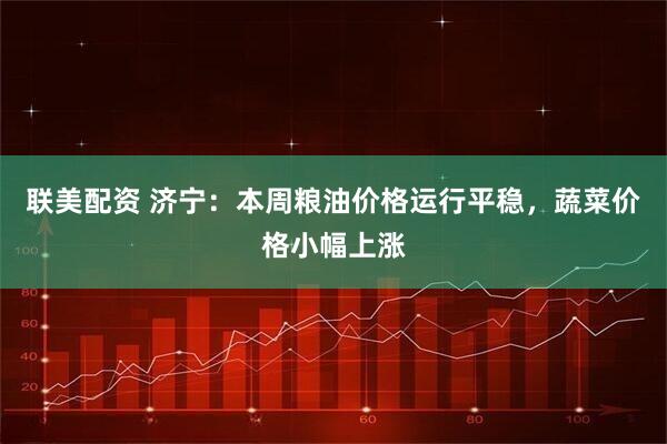 联美配资 济宁：本周粮油价格运行平稳，蔬菜价格小幅上涨