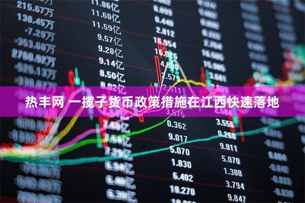 热丰网 一揽子货币政策措施在江西快速落地