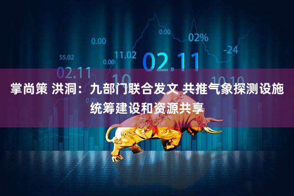 掌尚策 洪洞：九部门联合发文 共推气象探测设施统筹建设和资源共享