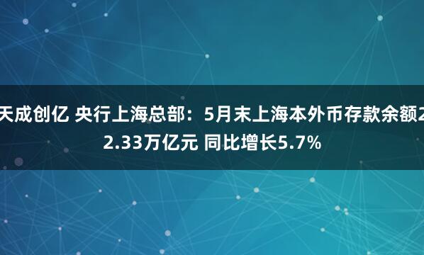 天成创亿 央行上海总部：5月末上海本外币存款余额22.33万亿元 同比增长5.7%