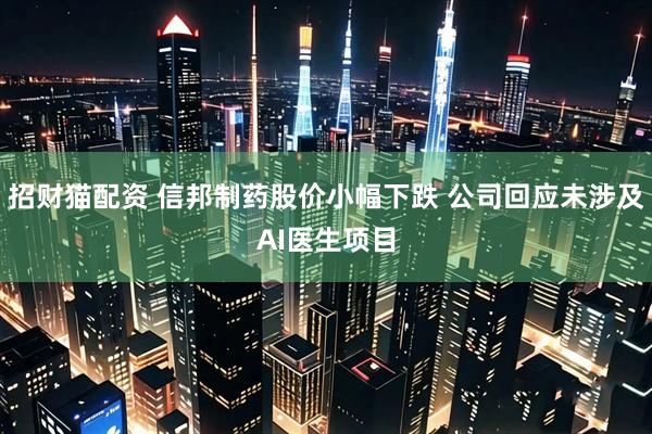 招财猫配资 信邦制药股价小幅下跌 公司回应未涉及AI医生项目