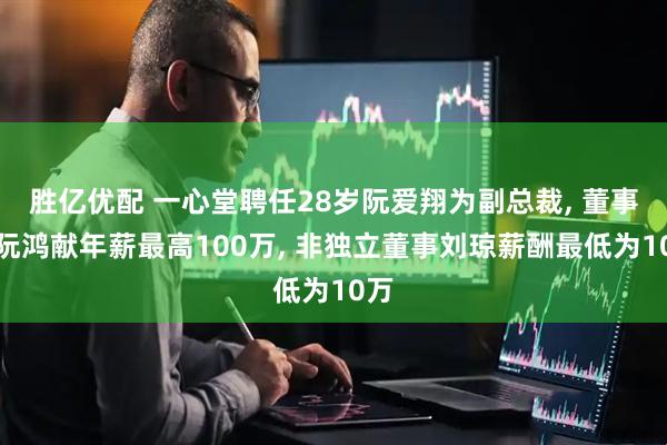 胜亿优配 一心堂聘任28岁阮爱翔为副总裁, 董事长阮鸿献年薪最高100万, 非独立董事刘琼薪酬最低为10万