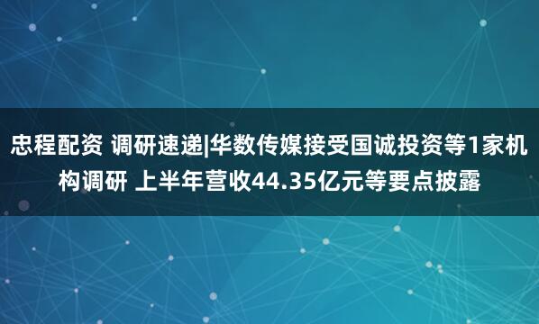 忠程配资 调研速递|华数传媒接受国诚投资等1家机构调研 上半年营收44.35亿元等要点披露