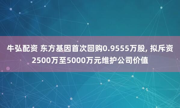 牛弘配资 东方基因首次回购0.9555万股, 拟斥资2500万至5000万元维护公司价值