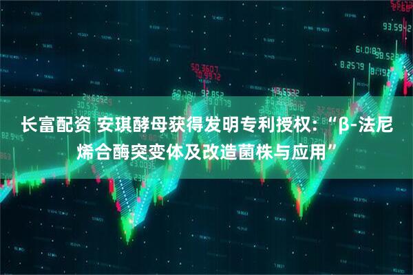 长富配资 安琪酵母获得发明专利授权: “β-法尼烯合酶突变体及改造菌株与应用”