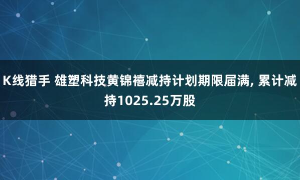 K线猎手 雄塑科技黄锦禧减持计划期限届满, 累计减持1025.25万股