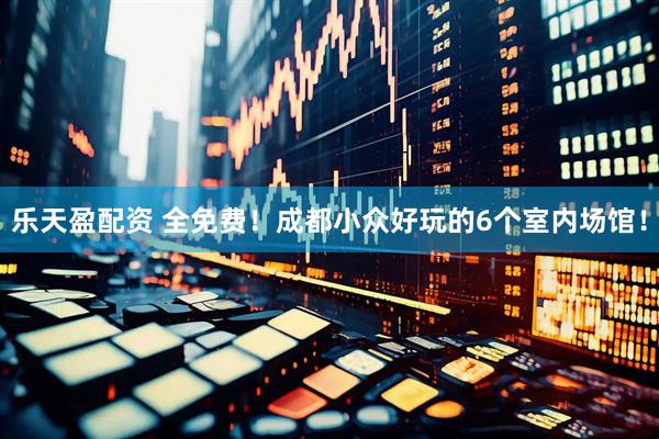乐天盈配资 全免费！成都小众好玩的6个室内场馆！