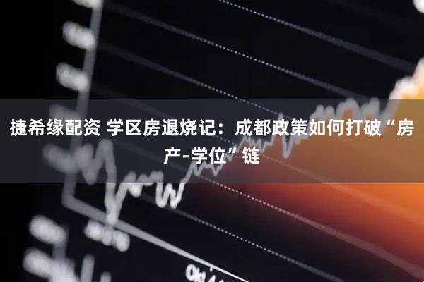捷希缘配资 学区房退烧记：成都政策如何打破“房产-学位”链