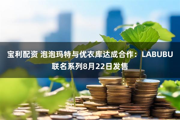 宝利配资 泡泡玛特与优衣库达成合作：LABUBU联名系列8月22日发售