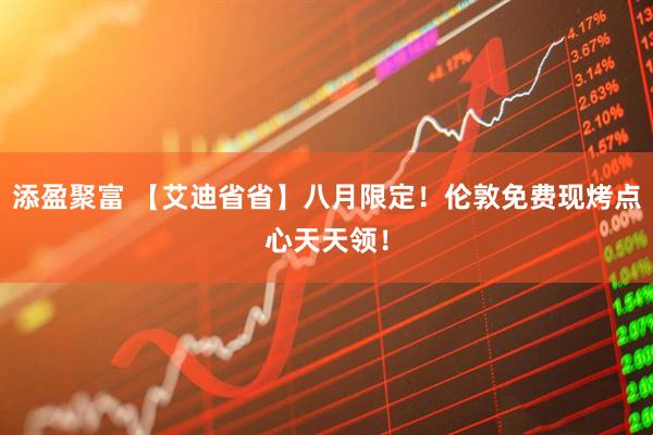 添盈聚富 【艾迪省省】八月限定！伦敦免费现烤点心天天领！