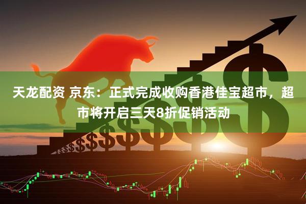 天龙配资 京东：正式完成收购香港佳宝超市，超市将开启三天8折促销活动