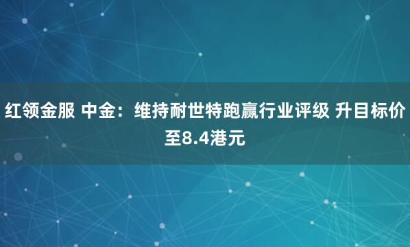 红领金服 中金：维持耐世特跑赢行业评级 升目标价至8.4港元