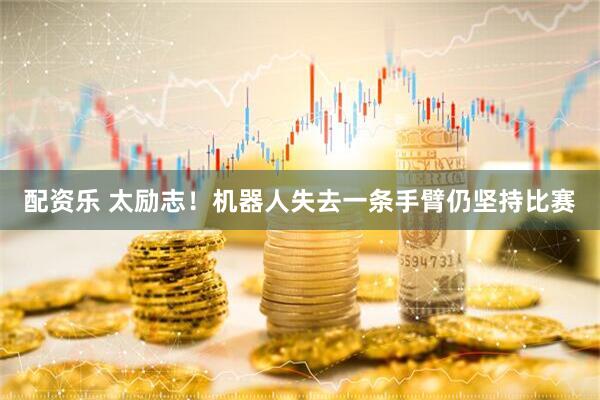 配资乐 太励志！机器人失去一条手臂仍坚持比赛