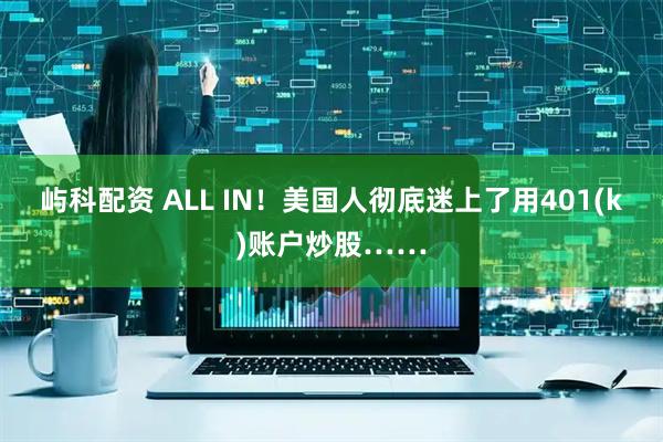 屿科配资 ALL IN！美国人彻底迷上了用401(k)账户炒股……