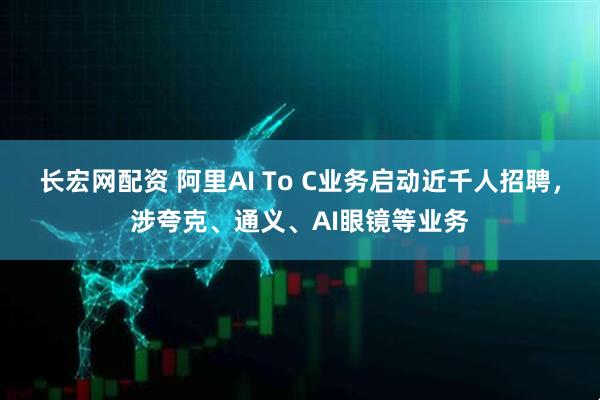 长宏网配资 阿里AI To C业务启动近千人招聘，涉夸克、通义、AI眼镜等业务