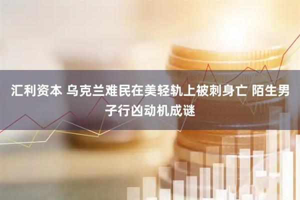 汇利资本 乌克兰难民在美轻轨上被刺身亡 陌生男子行凶动机成谜