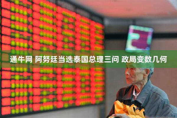 通牛网 阿努廷当选泰国总理三问 政局变数几何